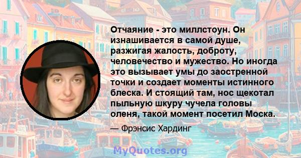 Отчаяние - это миллстоун. Он изнашивается в самой душе, разжигая жалость, доброту, человечество и мужество. Но иногда это вызывает умы до заостренной точки и создает моменты истинного блеска. И стоящий там, нос щекотал