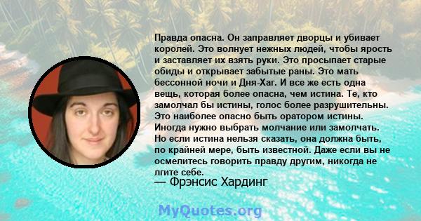 Правда опасна. Он заправляет дворцы и убивает королей. Это волнует нежных людей, чтобы ярость и заставляет их взять руки. Это просыпает старые обиды и открывает забытые раны. Это мать бессонной ночи и Дня-Хаг. И все же