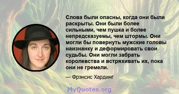 Слова были опасны, когда они были раскрыты. Они были более сильными, чем пушка и более непредсказуемы, чем штормы. Они могли бы повернуть мужские головы наизнанку и деформировать свои судьбы. Они могли забрать