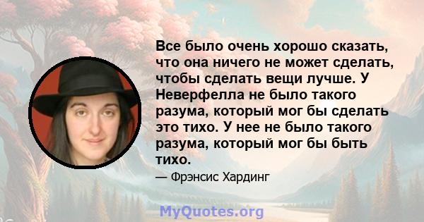 Все было очень хорошо сказать, что она ничего не может сделать, чтобы сделать вещи лучше. У Неверфелла не было такого разума, который мог бы сделать это тихо. У нее не было такого разума, который мог бы быть тихо.