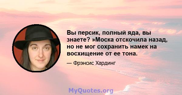 Вы персик, полный яда, вы знаете? »Моска отскочила назад, но не мог сохранить намек на восхищение от ее тона.