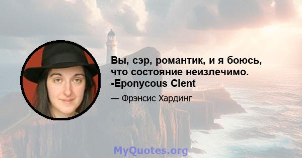 Вы, сэр, романтик, и я боюсь, что состояние неизлечимо. -Eponycous Clent