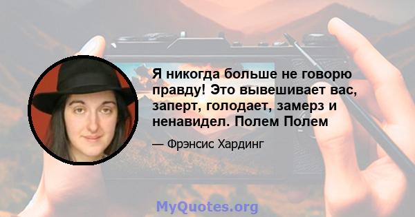 Я никогда больше не говорю правду! Это вывешивает вас, заперт, голодает, замерз и ненавидел. Полем Полем