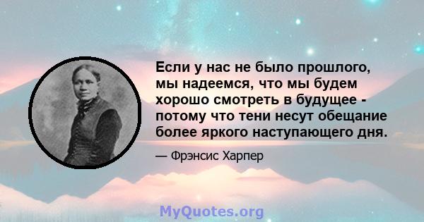 Если у нас не было прошлого, мы надеемся, что мы будем хорошо смотреть в будущее - потому что тени несут обещание более яркого наступающего дня.