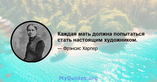 Каждая мать должна попытаться стать настоящим художником.