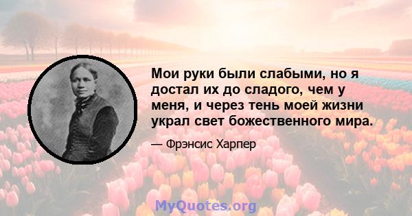 Мои руки были слабыми, но я достал их до сладого, чем у меня, и через тень моей жизни украл свет божественного мира.