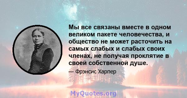 Мы все связаны вместе в одном великом пакете человечества, и общество не может расточить на самых слабых и слабых своих членах, не получая проклятие в своей собственной душе.