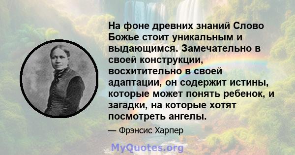 На фоне древних знаний Слово Божье стоит уникальным и выдающимся. Замечательно в своей конструкции, восхитительно в своей адаптации, он содержит истины, которые может понять ребенок, и загадки, на которые хотят