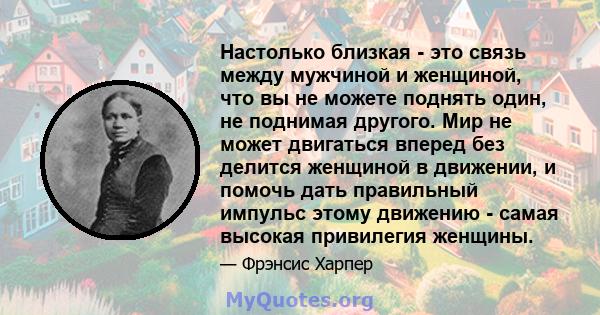 Настолько близкая - это связь между мужчиной и женщиной, что вы не можете поднять один, не поднимая другого. Мир не может двигаться вперед без делится женщиной в движении, и помочь дать правильный импульс этому движению 