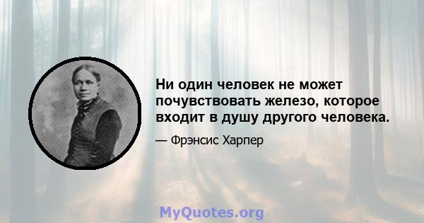 Ни один человек не может почувствовать железо, которое входит в душу другого человека.