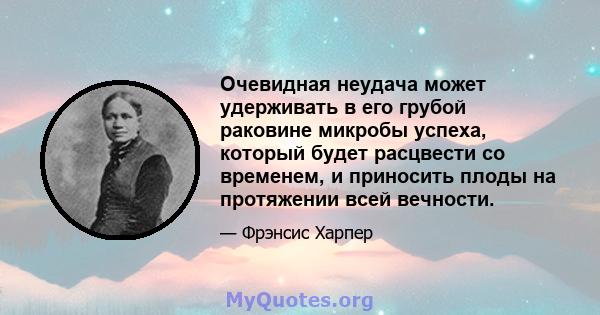 Очевидная неудача может удерживать в его грубой раковине микробы успеха, который будет расцвести со временем, и приносить плоды на протяжении всей вечности.