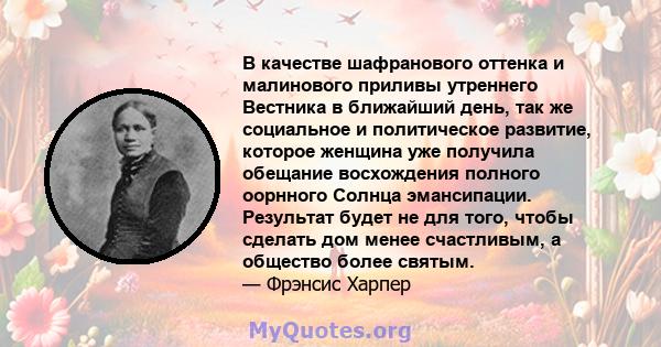 В качестве шафранового оттенка и малинового приливы утреннего Вестника в ближайший день, так же социальное и политическое развитие, которое женщина уже получила обещание восхождения полного оорнного Солнца эмансипации.