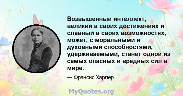 Возвышенный интеллект, великий в своих достижениях и славный в своих возможностях, может, с моральными и духовными способностями, удерживаемыми, станет одной из самых опасных и вредных сил в мире.