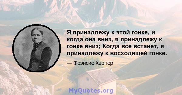 Я принадлежу к этой гонке, и когда она вниз, я принадлежу к гонке вниз; Когда все встанет, я принадлежу к восходящей гонке.