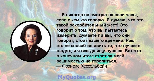 ... Я никогда не смотрю на свои часы, если с кем -то говорю. Я думаю, что это такой оскорбительный жест! Это говорит о том, что вы пытаетесь измерить, думаете ли вы, что они говорят, стоит вашего времени. Раш - это не