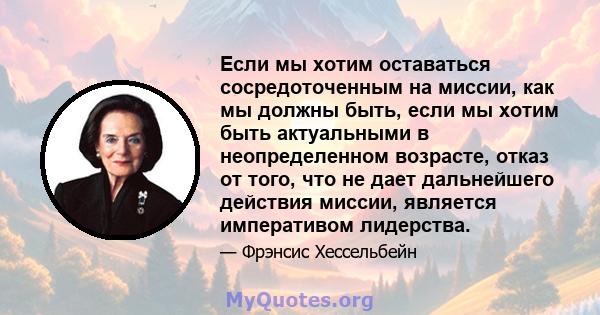 Если мы хотим оставаться сосредоточенным на миссии, как мы должны быть, если мы хотим быть актуальными в неопределенном возрасте, отказ от того, что не дает дальнейшего действия миссии, является императивом лидерства.