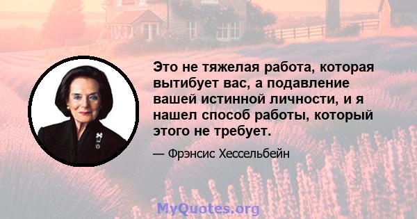 Это не тяжелая работа, которая вытибует вас, а подавление вашей истинной личности, и я нашел способ работы, который этого не требует.