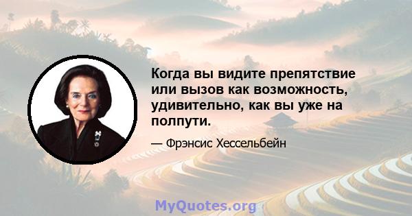 Когда вы видите препятствие или вызов как возможность, удивительно, как вы уже на полпути.