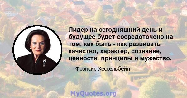 Лидер на сегодняшний день и будущее будет сосредоточено на том, как быть - как развивать качество, характер, сознание, ценности, принципы и мужество.