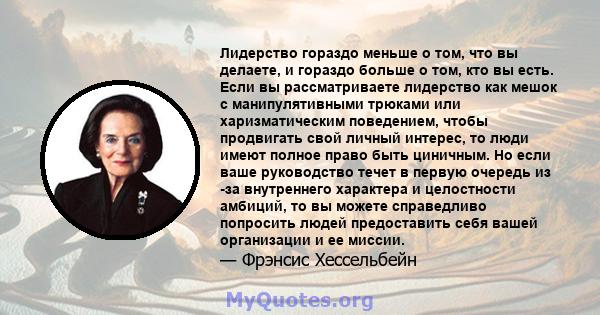 Лидерство гораздо меньше о том, что вы делаете, и гораздо больше о том, кто вы есть. Если вы рассматриваете лидерство как мешок с манипулятивными трюками или харизматическим поведением, чтобы продвигать свой личный