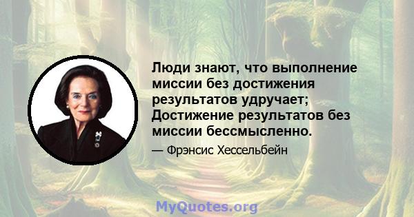 Люди знают, что выполнение миссии без достижения результатов удручает; Достижение результатов без миссии бессмысленно.