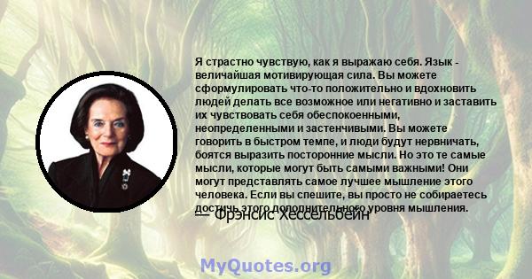 Я страстно чувствую, как я выражаю себя. Язык - величайшая мотивирующая сила. Вы можете сформулировать что-то положительно и вдохновить людей делать все возможное или негативно и заставить их чувствовать себя