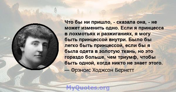 Что бы ни пришло, - сказала она, - не может изменить одно. Если я принцесса в лохмотьях и разжиганиях, я могу быть принцессой внутри. Было бы легко быть принцессой, если бы я была одета в золотую ткань, но это гораздо