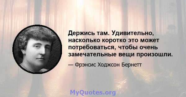 Держись там. Удивительно, насколько коротко это может потребоваться, чтобы очень замечательные вещи произошли.