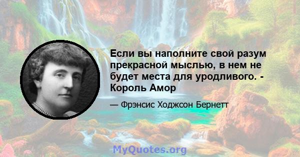 Если вы наполните свой разум прекрасной мыслью, в нем не будет места для уродливого. - Король Амор