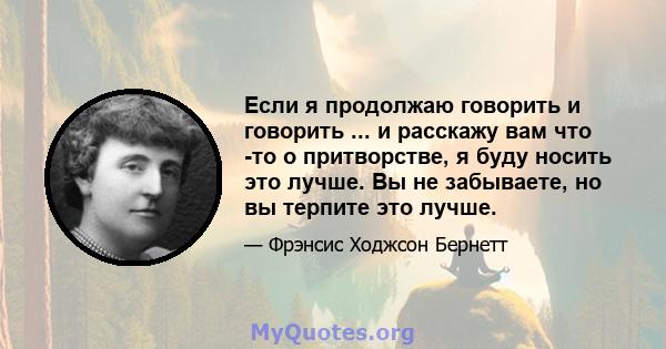 Если я продолжаю говорить и говорить ... и расскажу вам что -то о притворстве, я буду носить это лучше. Вы не забываете, но вы терпите это лучше.