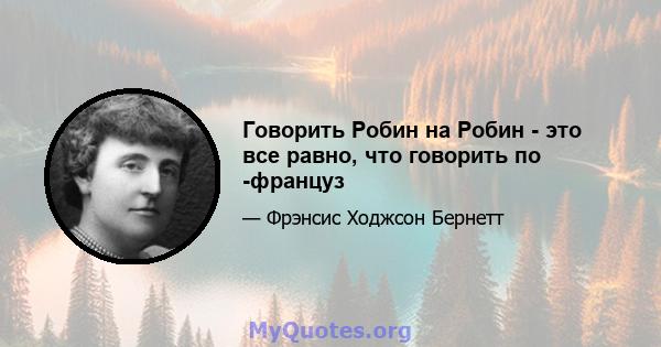 Говорить Робин на Робин - это все равно, что говорить по -француз