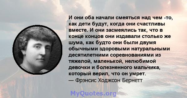 И они оба начали смеяться над чем -то, как дети будут, когда они счастливы вместе. И они засмеялись так, что в конце концов они издавали столько же шума, как будто они были двумя обычными здоровыми натуральными