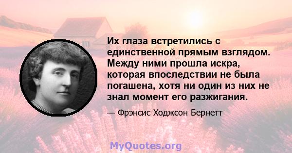 Их глаза встретились с единственной прямым взглядом. Между ними прошла искра, которая впоследствии не была погашена, хотя ни один из них не знал момент его разжигания.