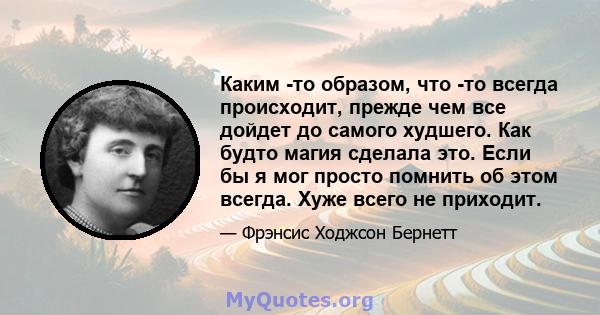 Каким -то образом, что -то всегда происходит, прежде чем все дойдет до самого худшего. Как будто магия сделала это. Если бы я мог просто помнить об этом всегда. Хуже всего не приходит.