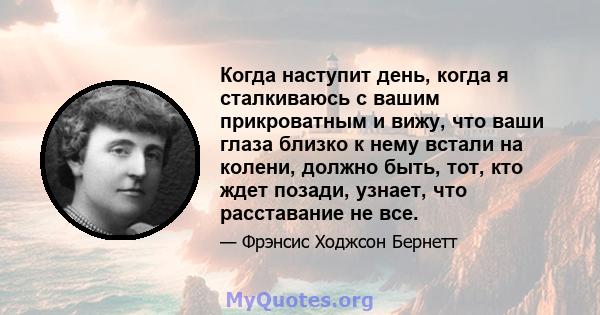 Когда наступит день, когда я сталкиваюсь с вашим прикроватным и вижу, что ваши глаза близко к нему встали на колени, должно быть, тот, кто ждет позади, узнает, что расставание не все.