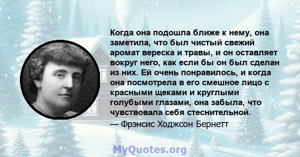 Когда она подошла ближе к нему, она заметила, что был чистый свежий аромат вереска и травы, и он оставляет вокруг него, как если бы он был сделан из них. Ей очень понравилось, и когда она посмотрела в его смешное лицо с 