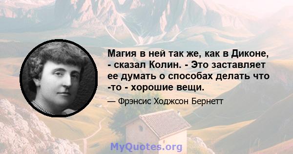 Магия в ней так же, как в Диконе, - сказал Колин. - Это заставляет ее думать о способах делать что -то - хорошие вещи.