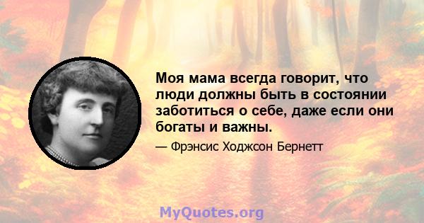 Моя мама всегда говорит, что люди должны быть в состоянии заботиться о себе, даже если они богаты и важны.