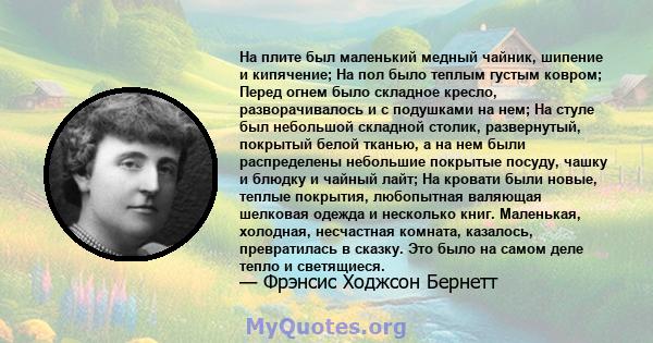 На плите был маленький медный чайник, шипение и кипячение; На пол было теплым густым ковром; Перед огнем было складное кресло, разворачивалось и с подушками на нем; На стуле был небольшой складной столик, развернутый,