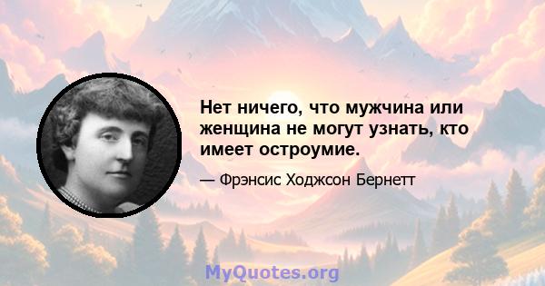 Нет ничего, что мужчина или женщина не могут узнать, кто имеет остроумие.