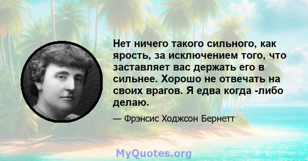 Нет ничего такого сильного, как ярость, за исключением того, что заставляет вас держать его в сильнее. Хорошо не отвечать на своих врагов. Я едва когда -либо делаю.