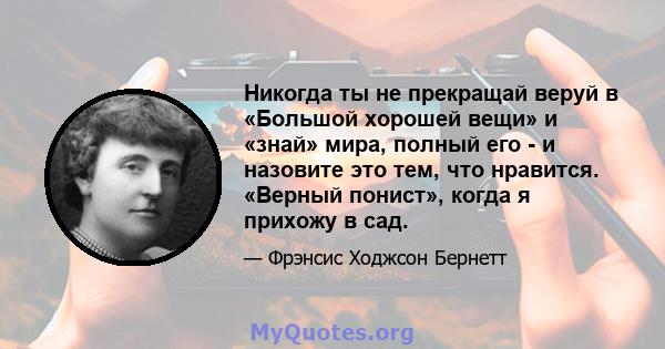 Никогда ты не прекращай веруй в «Большой хорошей вещи» и «знай» мира, полный его - и назовите это тем, что нравится. «Верный понист», когда я прихожу в сад.