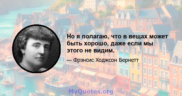 Но я полагаю, что в вещах может быть хорошо, даже если мы этого не видим.