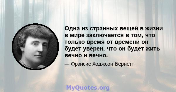 Одна из странных вещей в жизни в мире заключается в том, что только время от времени он будет уверен, что он будет жить вечно и вечно.