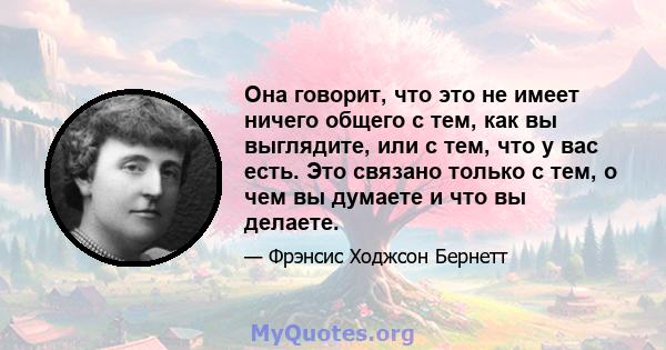 Она говорит, что это не имеет ничего общего с тем, как вы выглядите, или с тем, что у вас есть. Это связано только с тем, о чем вы думаете и что вы делаете.