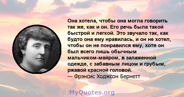 Она хотела, чтобы она могла говорить так же, как и он. Его речь была такой быстрой и легкой. Это звучало так, как будто она ему нравилась, и он не хотел, чтобы он не понравился ему, хотя он был всего лишь обычным