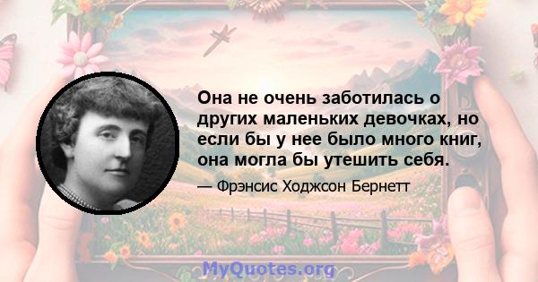 Она не очень заботилась о других маленьких девочках, но если бы у нее было много книг, она могла бы утешить себя.