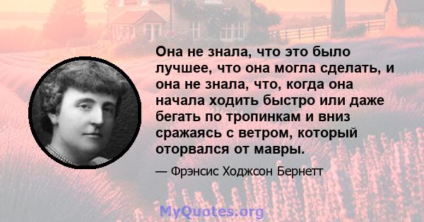 Она не знала, что это было лучшее, что она могла сделать, и она не знала, что, когда она начала ходить быстро или даже бегать по тропинкам и вниз сражаясь с ветром, который оторвался от мавры.