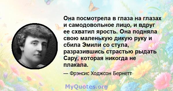 Она посмотрела в глаза на глазах и самодовольное лицо, и вдруг ее схватил ярость. Она подняла свою маленькую дикую руку и сбила Эмили со стула, разразившись страстью рыдать Сару, которая никогда не плакала.