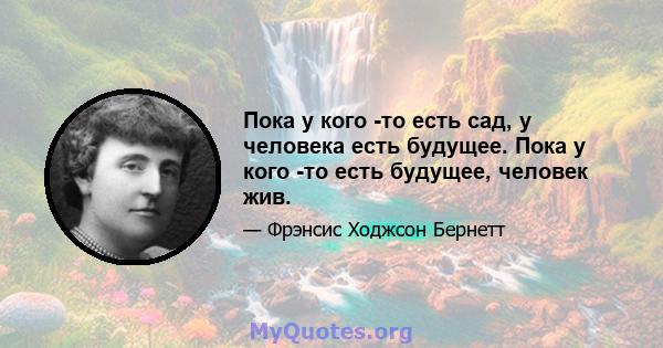 Пока у кого -то есть сад, у человека есть будущее. Пока у кого -то есть будущее, человек жив.